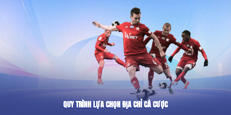 Quy trình lựa chọn địa chỉ cá cược